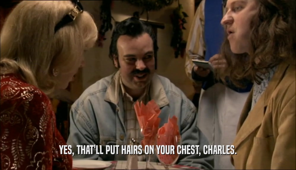 YES, THAT'LL PUT HAIRS ON YOUR CHEST, CHARLES.  