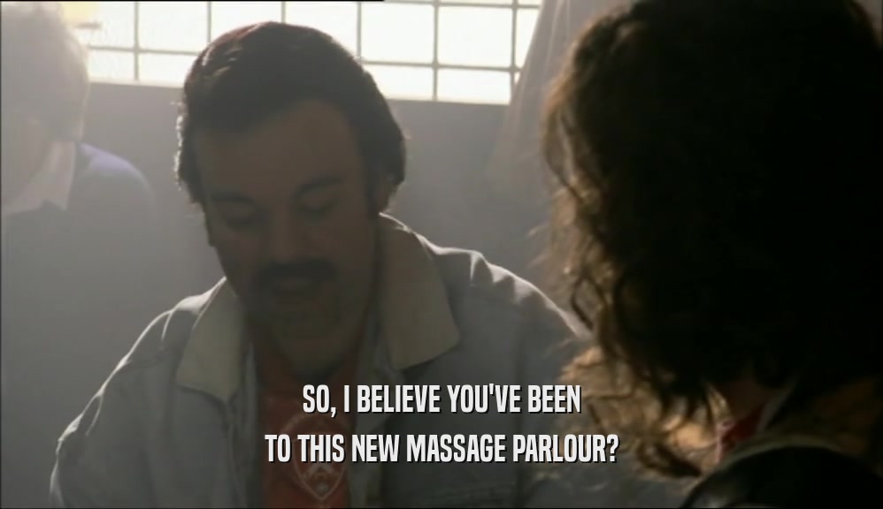 SO, I BELIEVE YOU'VE BEEN TO THIS NEW MASSAGE PARLOUR? 