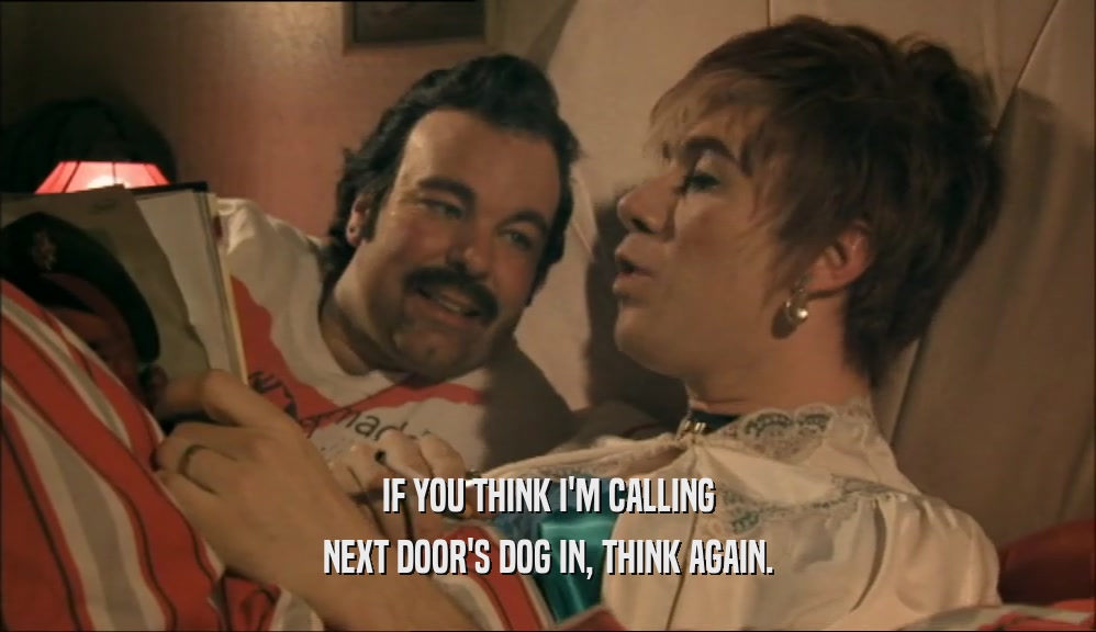 IF YOU THINK I'M CALLING NEXT DOOR'S DOG IN, THINK AGAIN. 