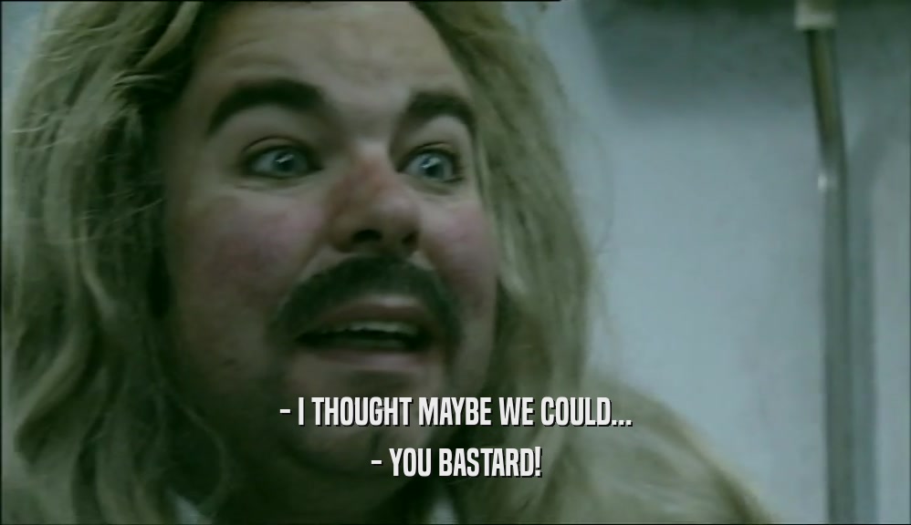 - I THOUGHT MAYBE WE COULD... - YOU BASTARD! 