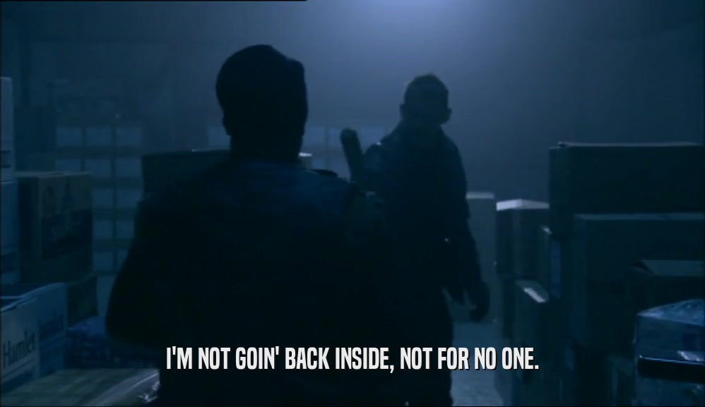 I'M NOT GOIN' BACK INSIDE, NOT FOR NO ONE.  