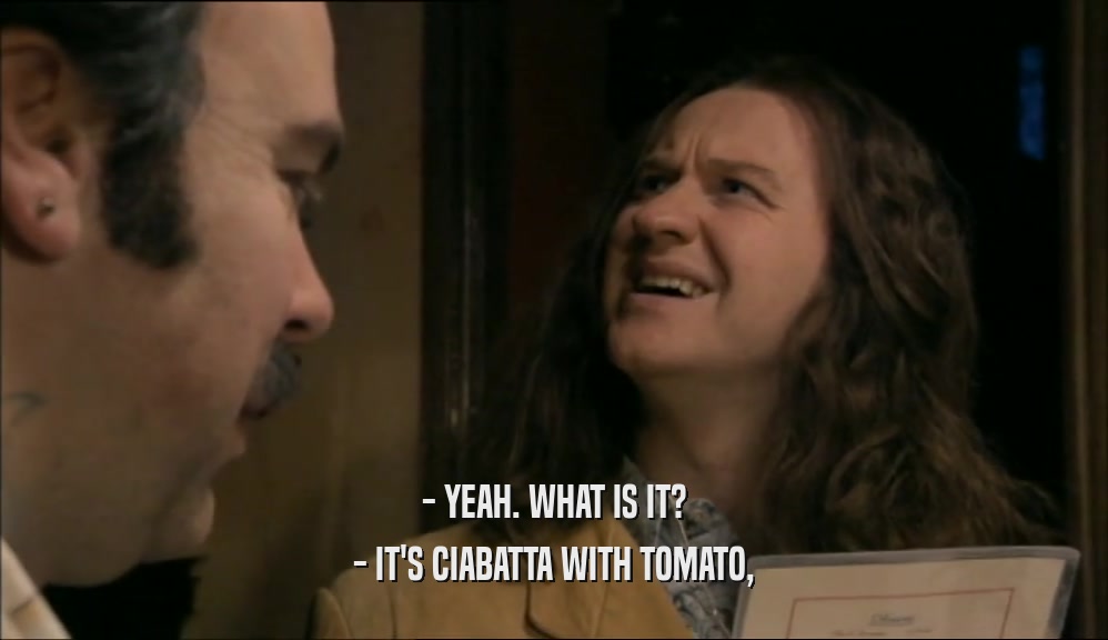 - YEAH. WHAT IS IT? - IT'S CIABATTA WITH TOMATO, 