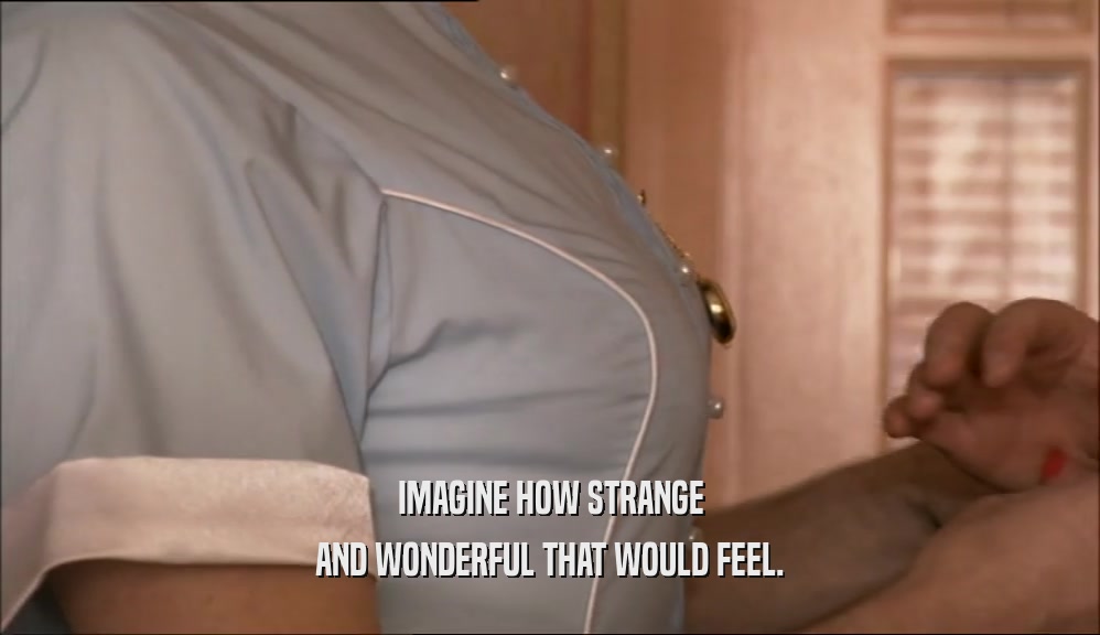 IMAGINE HOW STRANGE AND WONDERFUL THAT WOULD FEEL. 