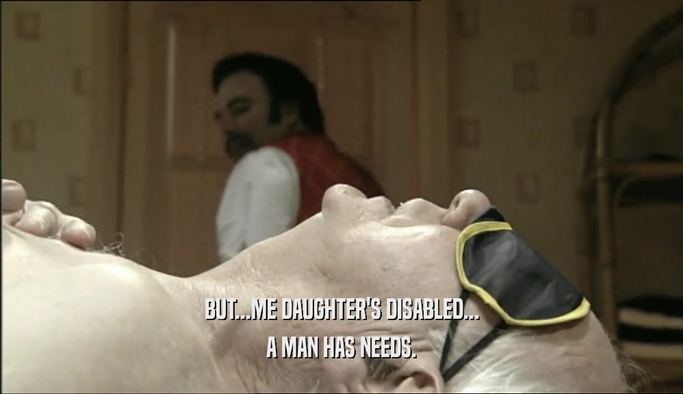 BUT...ME DAUGHTER'S DISABLED... A MAN HAS NEEDS. 