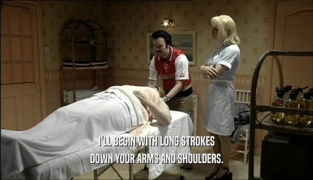 I'LL BEGIN WITH LONG STROKES
 DOWN YOUR ARMS AND SHOULDERS.
 