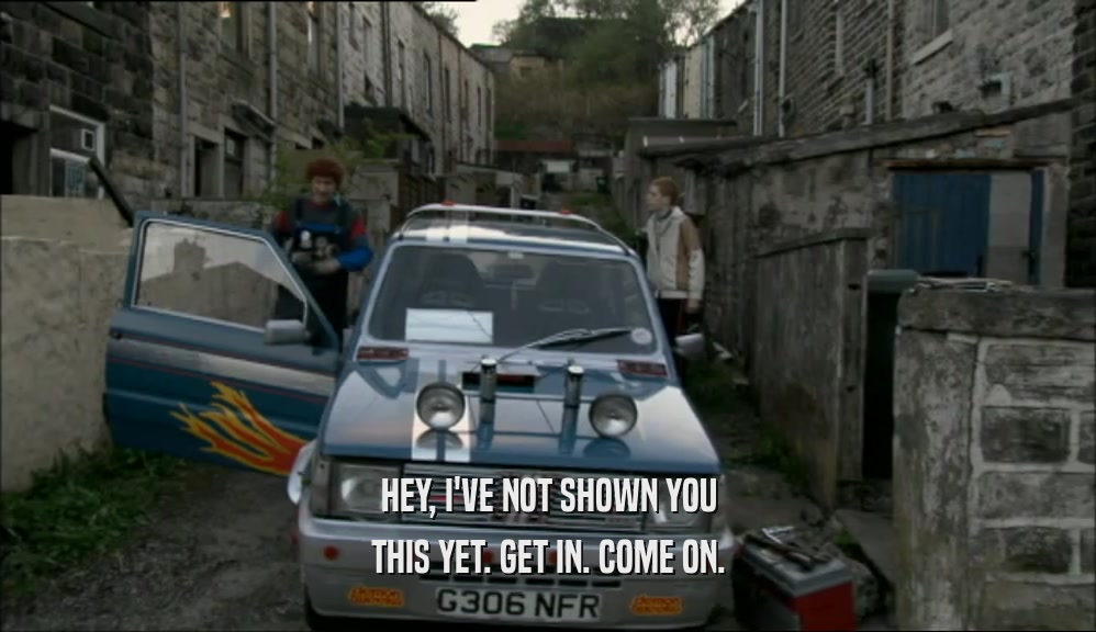 HEY, I'VE NOT SHOWN YOU THIS YET. GET IN. COME ON. 