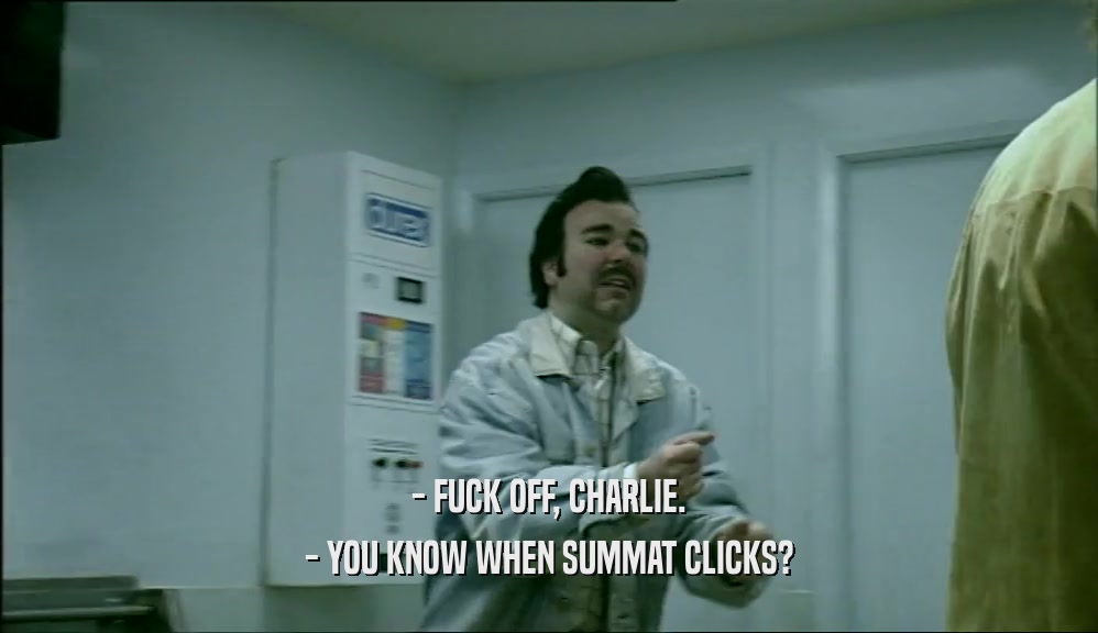 - FUCK OFF, CHARLIE.
 - YOU KNOW WHEN SUMMAT CLICKS?
 