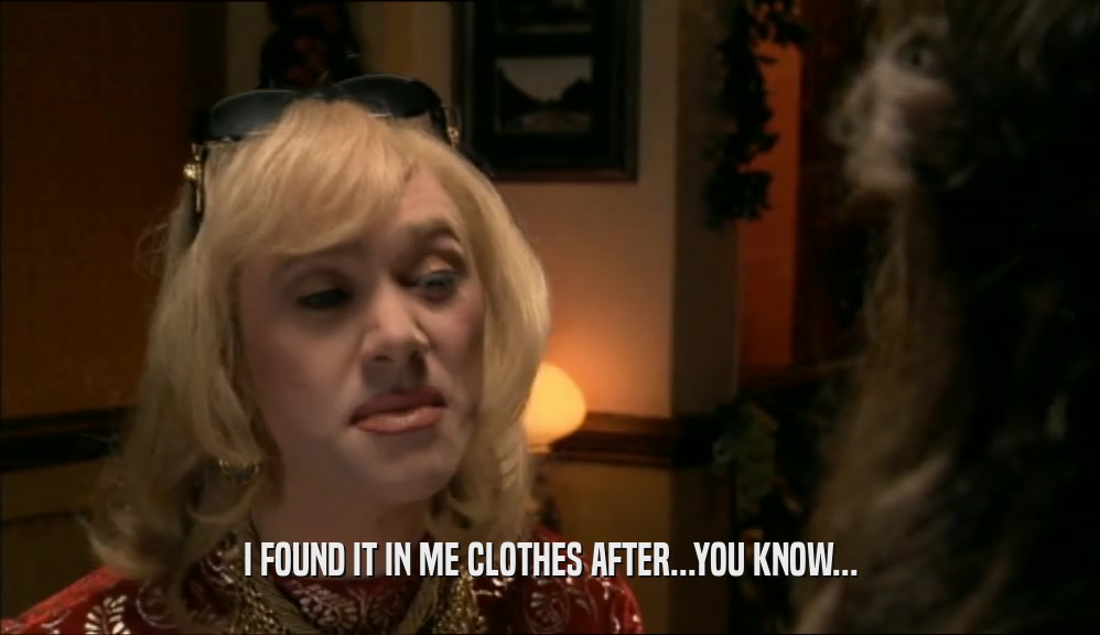 I FOUND IT IN ME CLOTHES AFTER...YOU KNOW...  