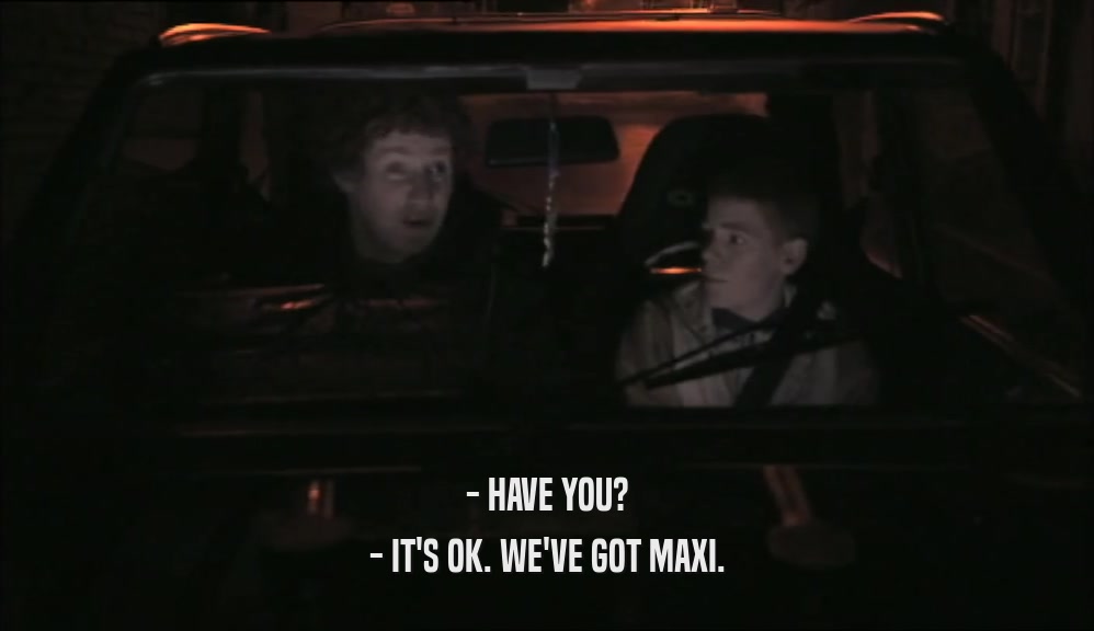 - HAVE YOU? - IT'S OK. WE'VE GOT MAXI. 