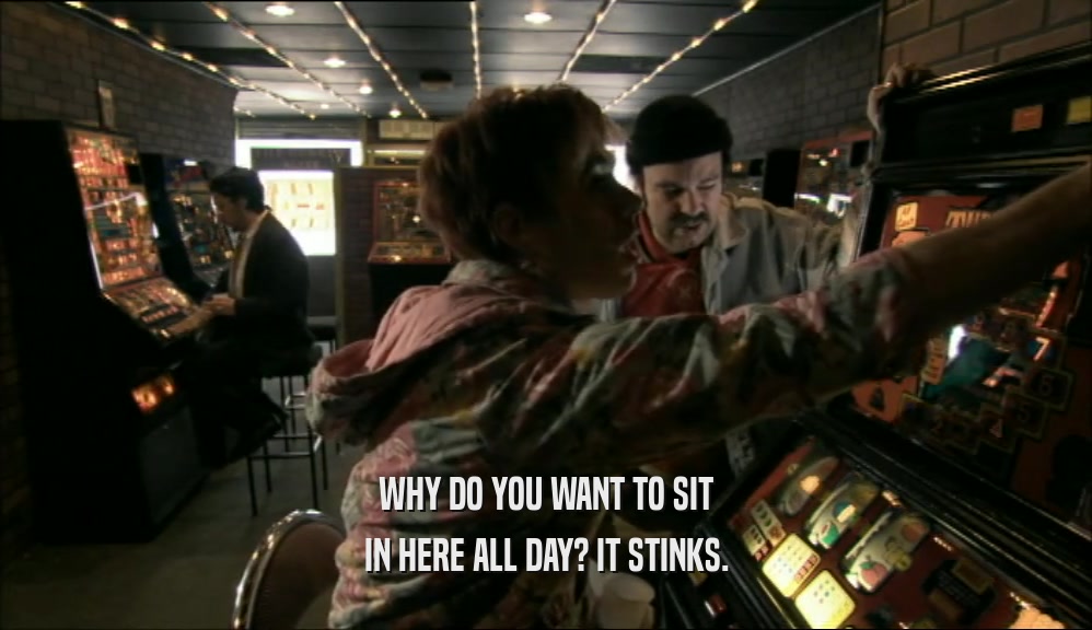 WHY DO YOU WANT TO SIT IN HERE ALL DAY? IT STINKS. 