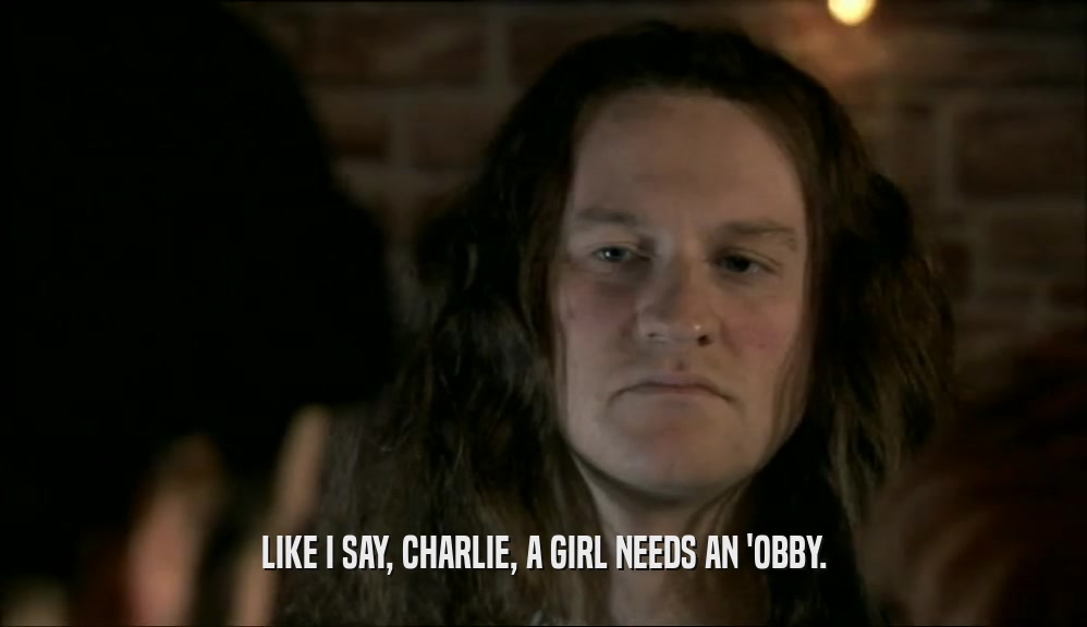 LIKE I SAY, CHARLIE, A GIRL NEEDS AN 'OBBY.
  