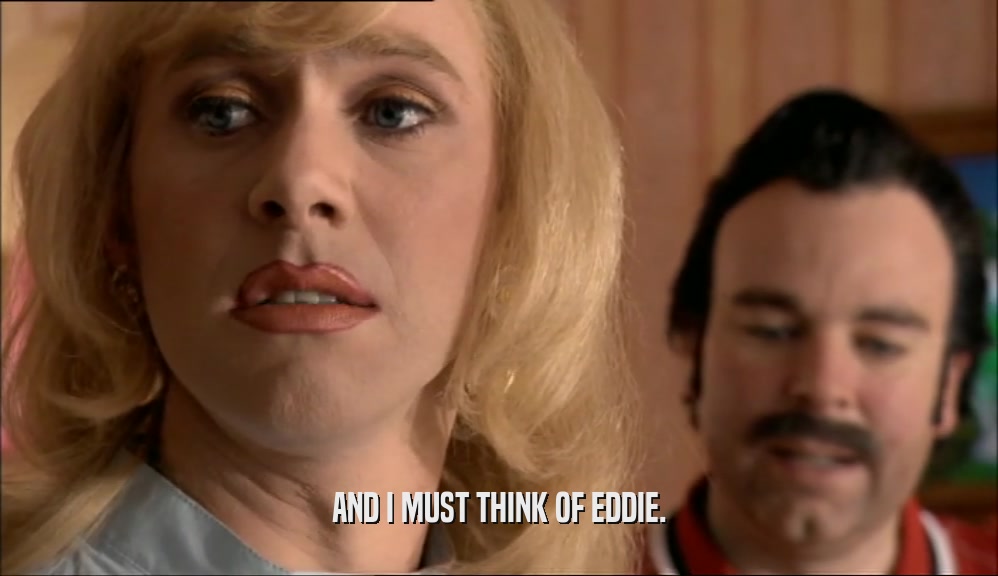 AND I MUST THINK OF EDDIE.  