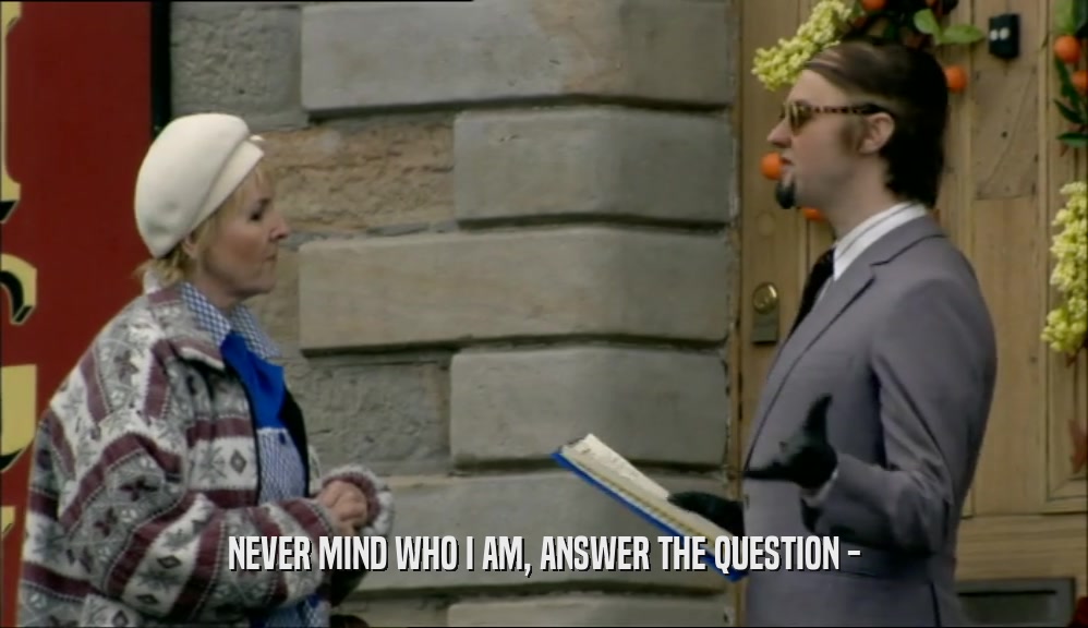 NEVER MIND WHO I AM, ANSWER THE QUESTION -  