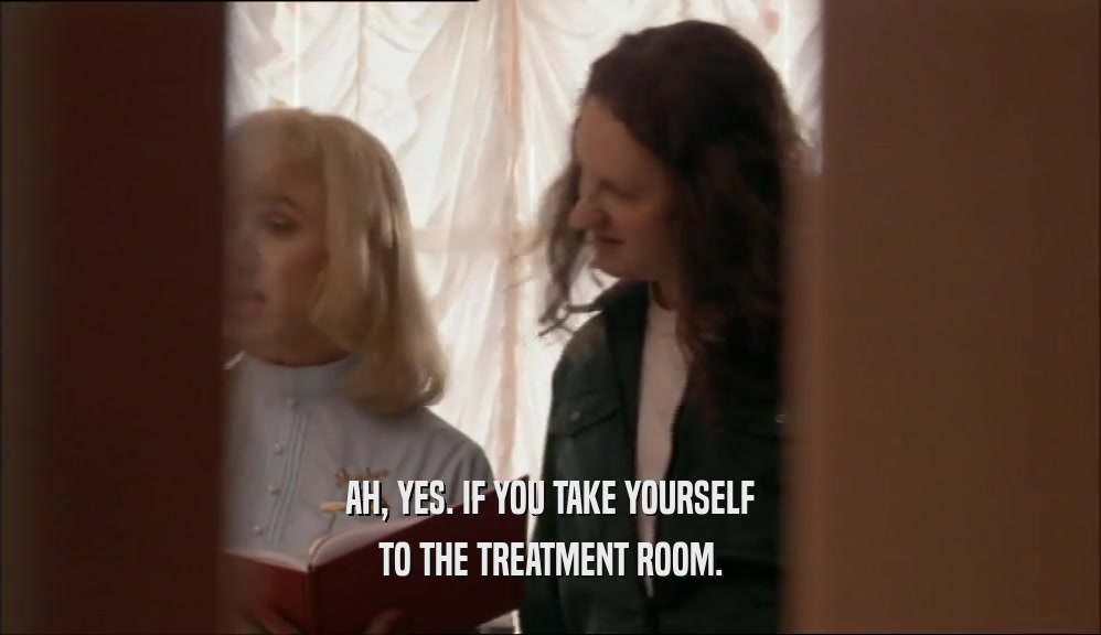 AH, YES. IF YOU TAKE YOURSELF TO THE TREATMENT ROOM. 