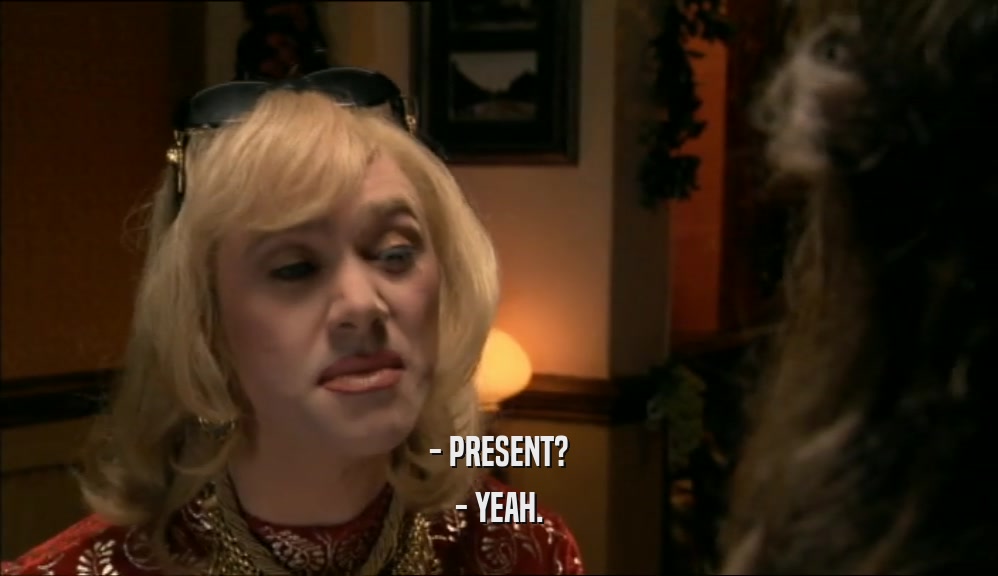 - PRESENT? - YEAH. 