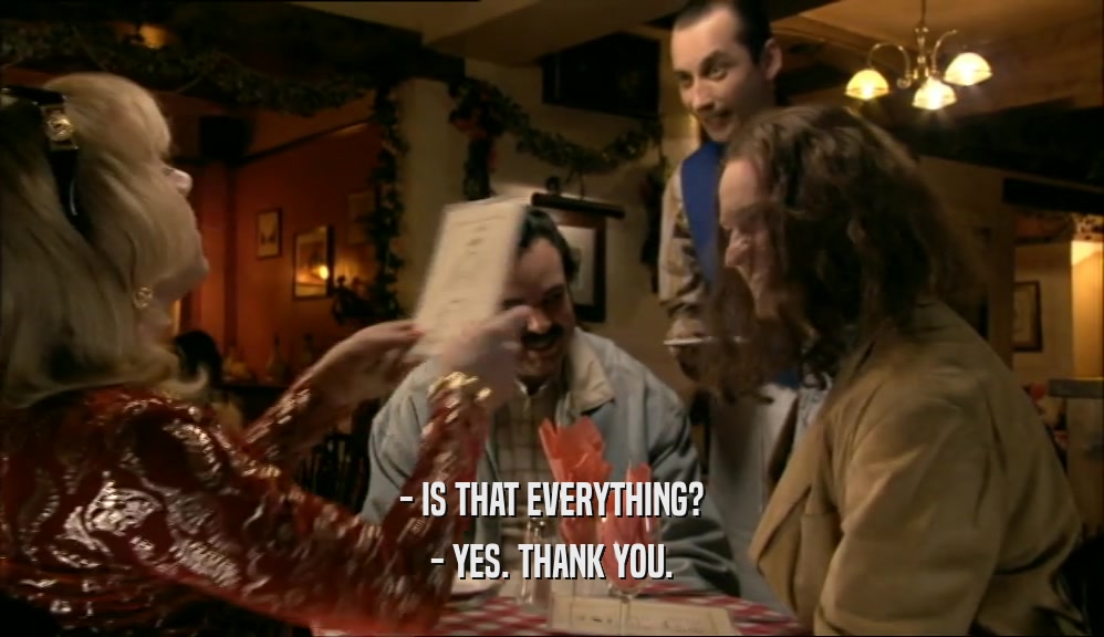 - IS THAT EVERYTHING? - YES. THANK YOU. 