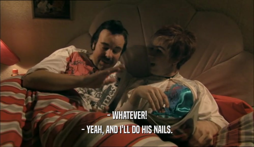 - WHATEVER!
 - YEAH, AND I'LL DO HIS NAILS.
 