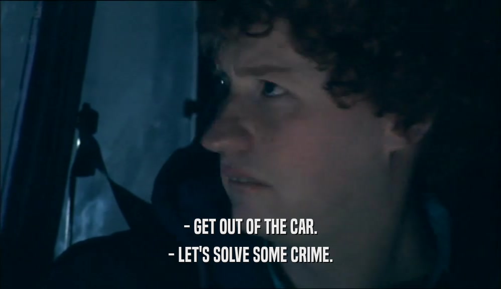- GET OUT OF THE CAR. - LET'S SOLVE SOME CRIME. 