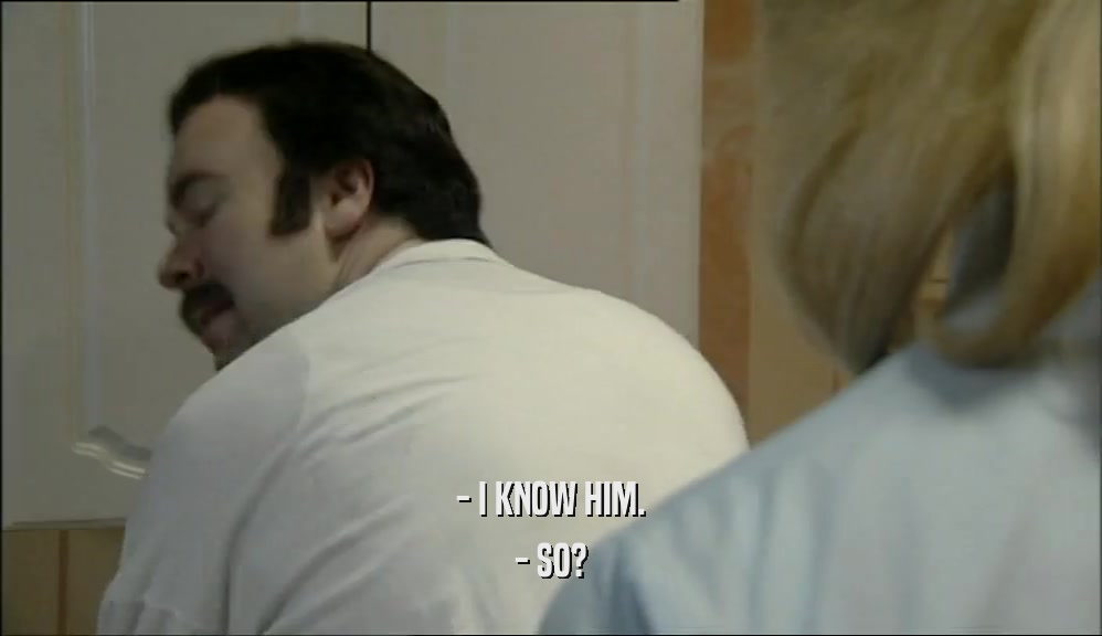 - I KNOW HIM. - SO? 