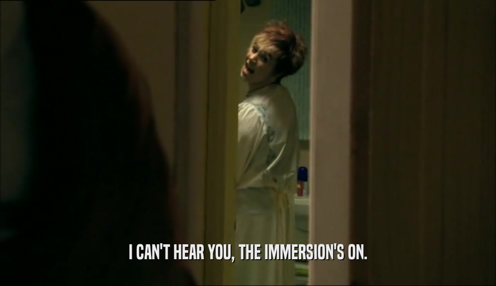 I CAN'T HEAR YOU, THE IMMERSION'S ON.  
