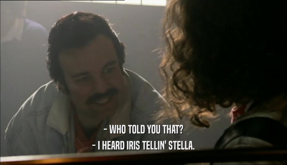 - WHO TOLD YOU THAT? - I HEARD IRIS TELLIN' STELLA. 