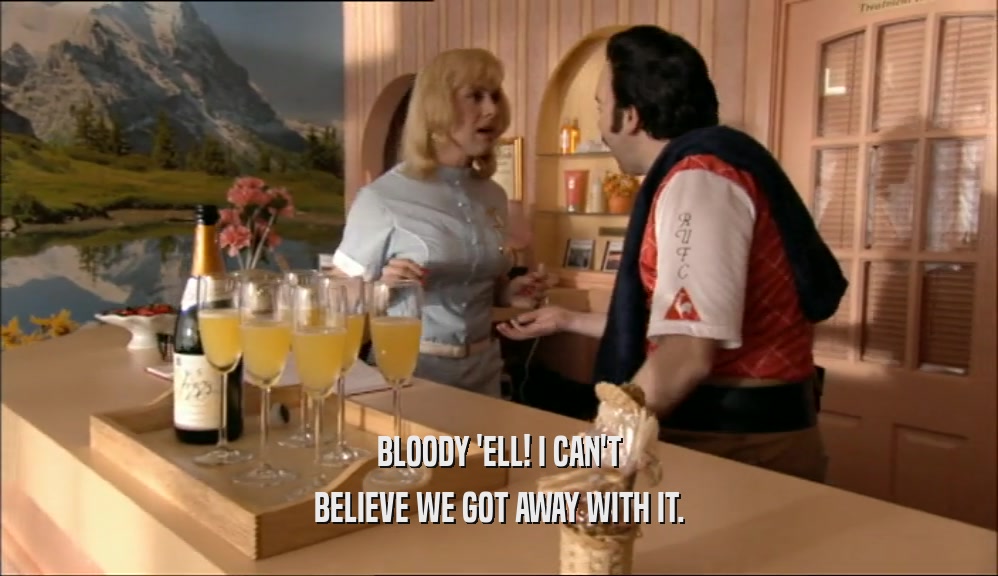 BLOODY 'ELL! I CAN'T BELIEVE WE GOT AWAY WITH IT. 