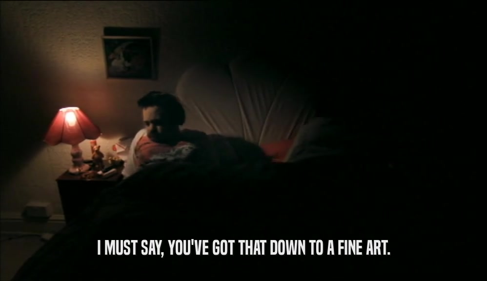 I MUST SAY, YOU'VE GOT THAT DOWN TO A FINE ART.  