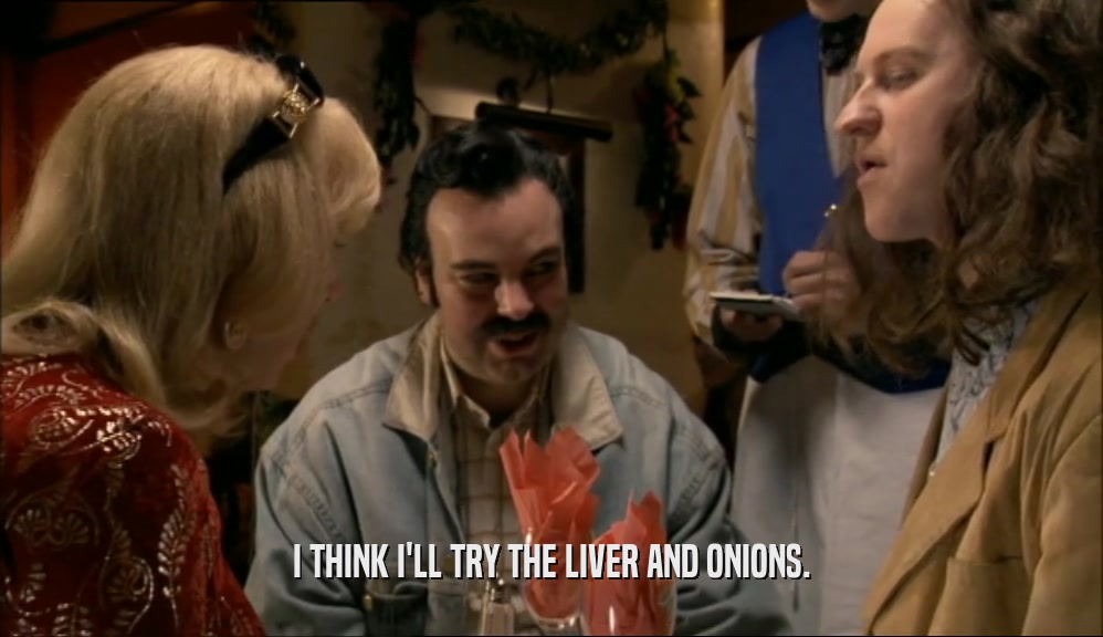 I THINK I'LL TRY THE LIVER AND ONIONS.  