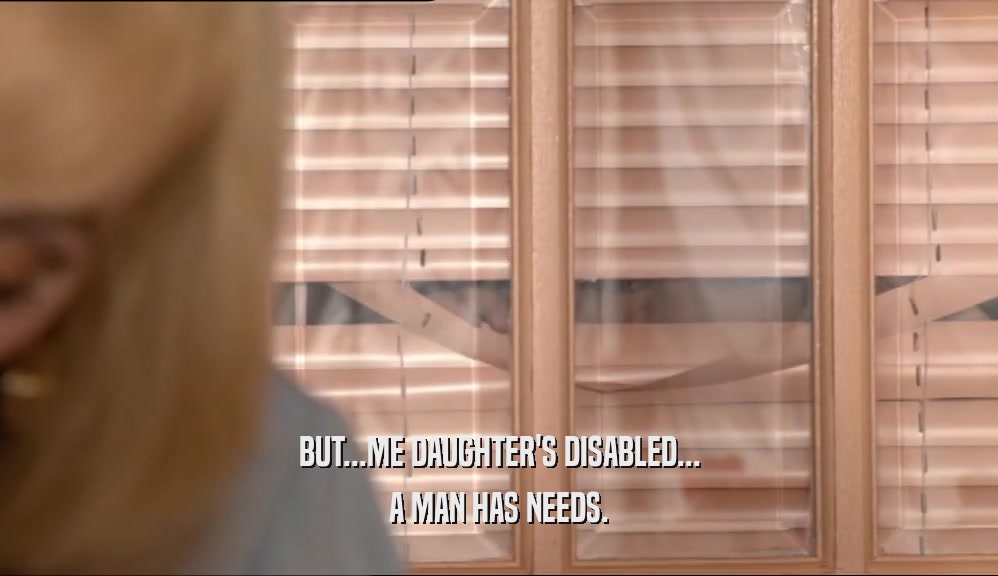 BUT...ME DAUGHTER'S DISABLED... A MAN HAS NEEDS. 