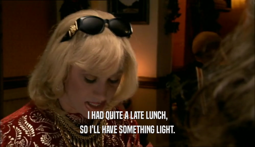 I HAD QUITE A LATE LUNCH, SO I'LL HAVE SOMETHING LIGHT. 