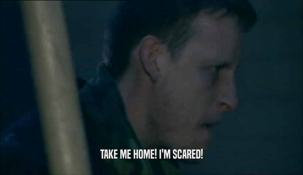 TAKE ME HOME! I'M SCARED!  