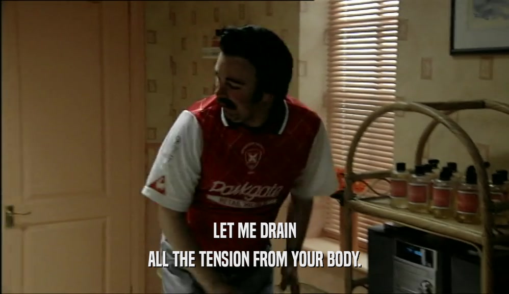 LET ME DRAIN ALL THE TENSION FROM YOUR BODY. 