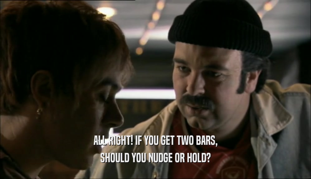 ALL RIGHT! IF YOU GET TWO BARS, SHOULD YOU NUDGE OR HOLD? 