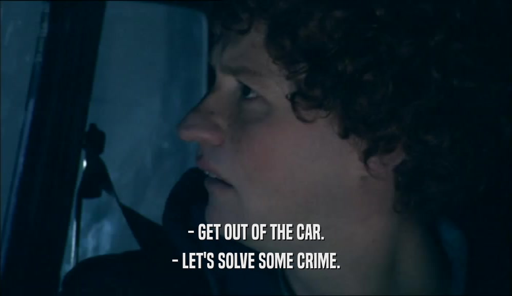 - GET OUT OF THE CAR. - LET'S SOLVE SOME CRIME. 