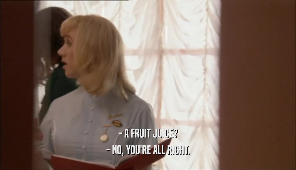 - A FRUIT JUICE? - NO, YOU'RE ALL RIGHT. 