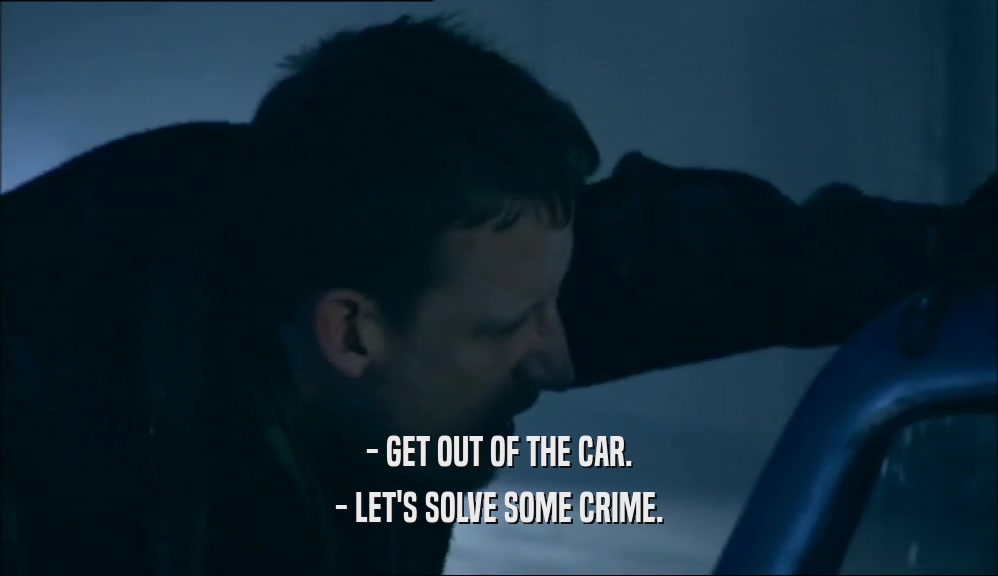 - GET OUT OF THE CAR. - LET'S SOLVE SOME CRIME. 