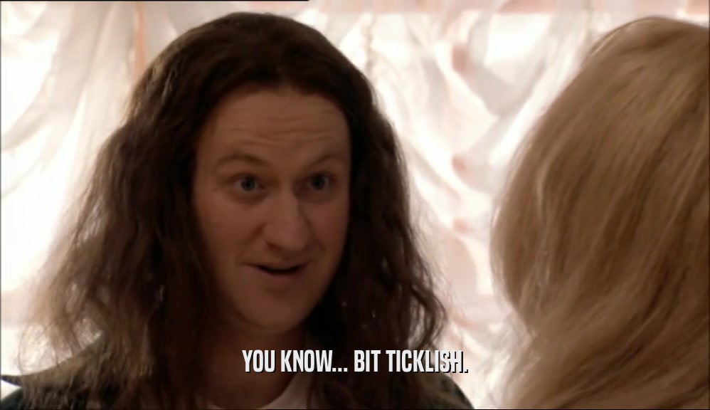 YOU KNOW... BIT TICKLISH.  