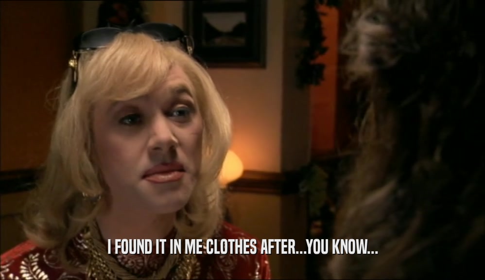 I FOUND IT IN ME CLOTHES AFTER...YOU KNOW...  