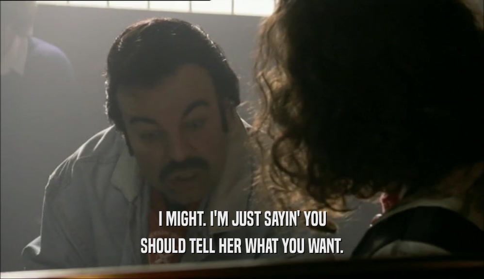 I MIGHT. I'M JUST SAYIN' YOU SHOULD TELL HER WHAT YOU WANT. 