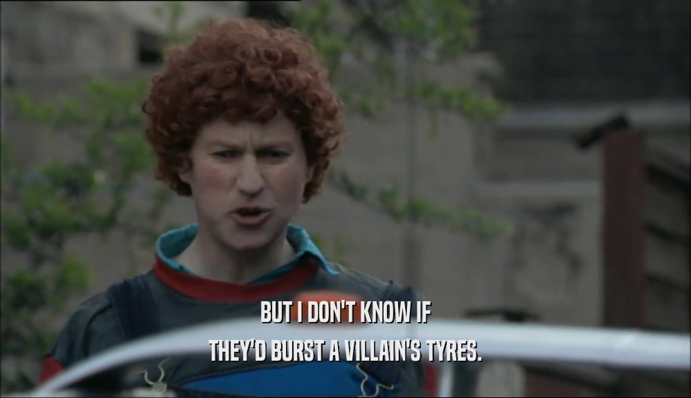 BUT I DON'T KNOW IF THEY'D BURST A VILLAIN'S TYRES. 