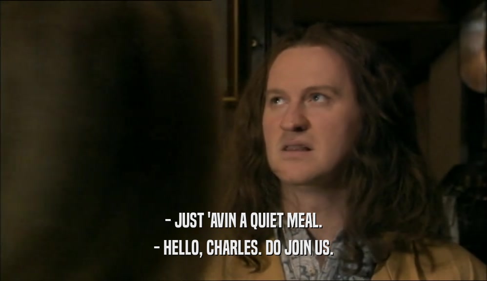 - JUST 'AVIN A QUIET MEAL. - HELLO, CHARLES. DO JOIN US. 