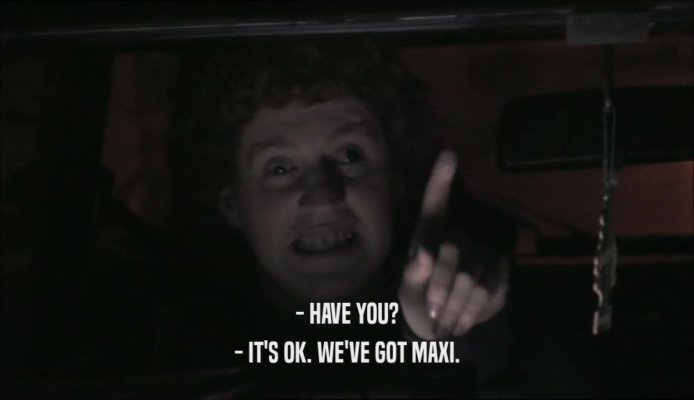 - HAVE YOU? - IT'S OK. WE'VE GOT MAXI. 