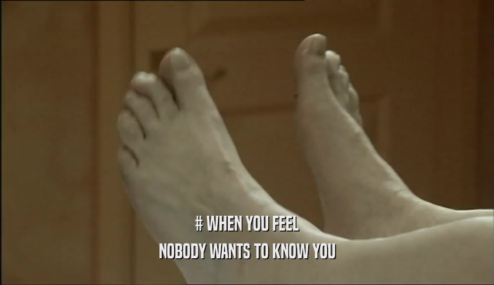 # WHEN YOU FEEL NOBODY WANTS TO KNOW YOU 