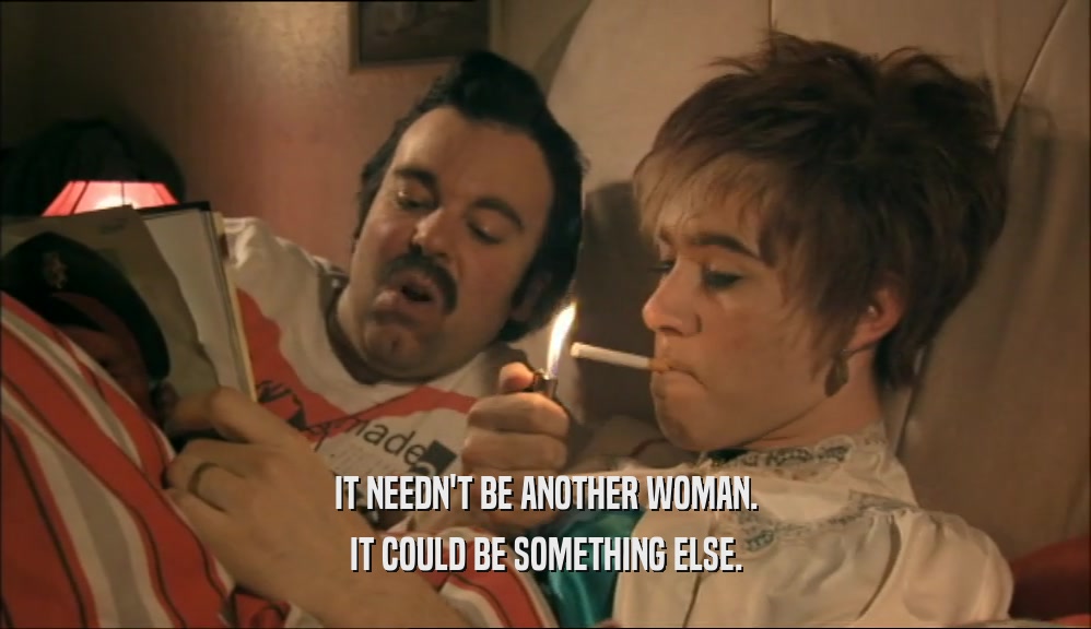 IT NEEDN'T BE ANOTHER WOMAN. IT COULD BE SOMETHING ELSE. 