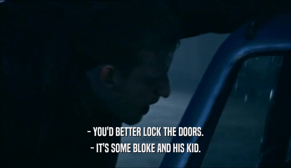 - YOU'D BETTER LOCK THE DOORS. - IT'S SOME BLOKE AND HIS KID. 