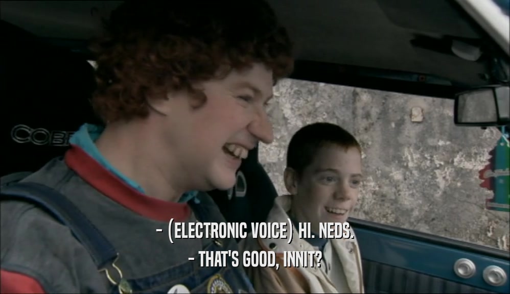 - (ELECTRONIC VOICE) HI. NEDS. - THAT'S GOOD, INNIT? 
