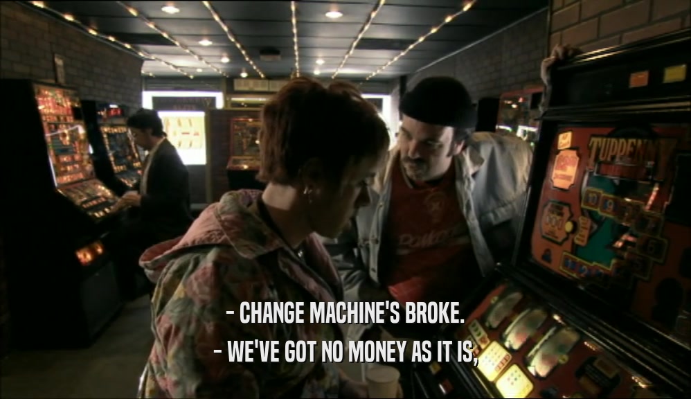 - CHANGE MACHINE'S BROKE. - WE'VE GOT NO MONEY AS IT IS, 