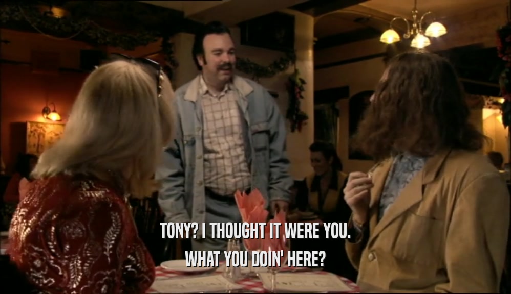 TONY? I THOUGHT IT WERE YOU. WHAT YOU DOIN' HERE? 