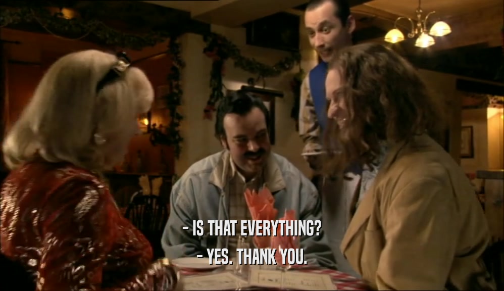 - IS THAT EVERYTHING? - YES. THANK YOU. 