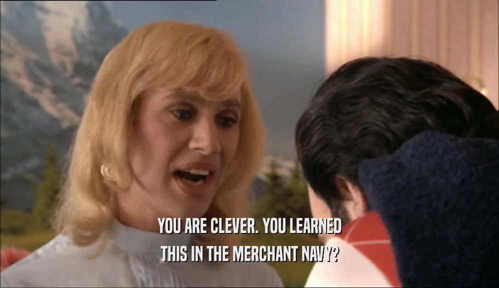 YOU ARE CLEVER. YOU LEARNED THIS IN THE MERCHANT NAVY? 